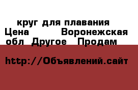 круг для плавания › Цена ­ 150 - Воронежская обл. Другое » Продам   